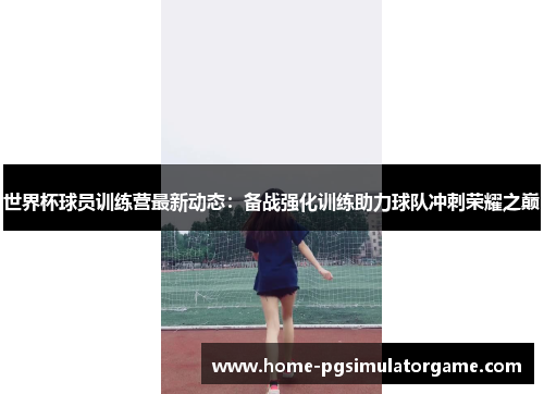 世界杯球员训练营最新动态：备战强化训练助力球队冲刺荣耀之巅
