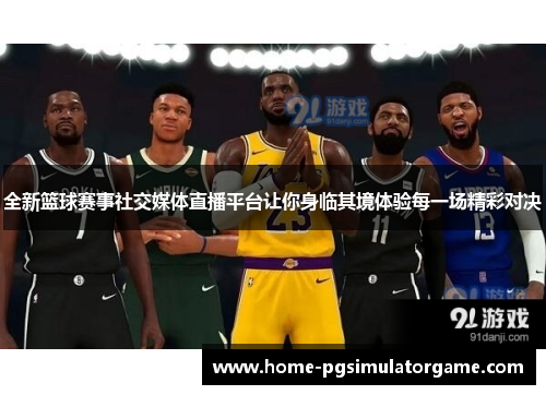 全新篮球赛事社交媒体直播平台让你身临其境体验每一场精彩对决