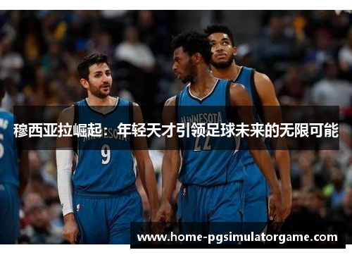 穆西亚拉崛起：年轻天才引领足球未来的无限可能