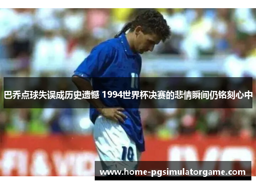 巴乔点球失误成历史遗憾 1994世界杯决赛的悲情瞬间仍铭刻心中