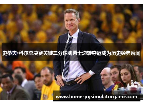 史蒂夫·科尔总决赛关键三分球助勇士逆转夺冠成为历史经典瞬间