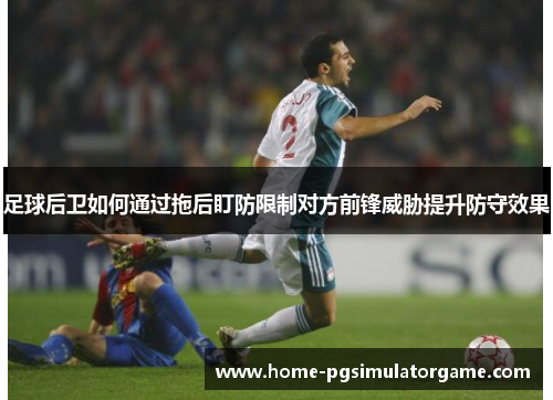 足球后卫如何通过拖后盯防限制对方前锋威胁提升防守效果