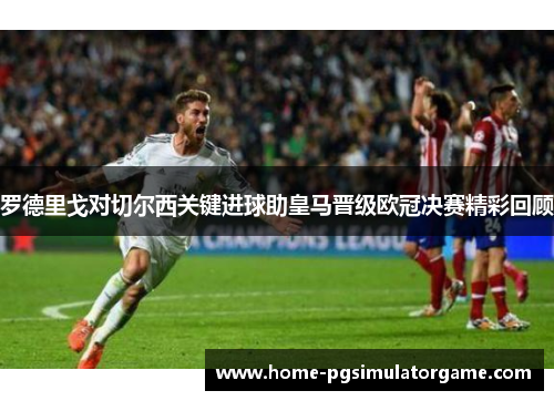 罗德里戈对切尔西关键进球助皇马晋级欧冠决赛精彩回顾