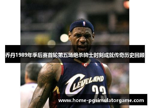 乔丹1989年季后赛首轮第五场绝杀骑士时刻成就传奇历史回顾
