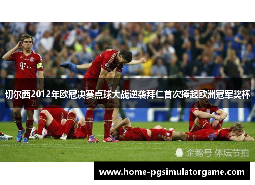 切尔西2012年欧冠决赛点球大战逆袭拜仁首次捧起欧洲冠军奖杯