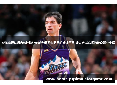 斯托克顿低调内敛性格让他成为最不像明星的篮球巨星 让人难以忘怀的传奇职业生涯
