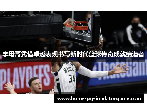 字母哥凭借卓越表现书写新时代篮球传奇成就缔造者