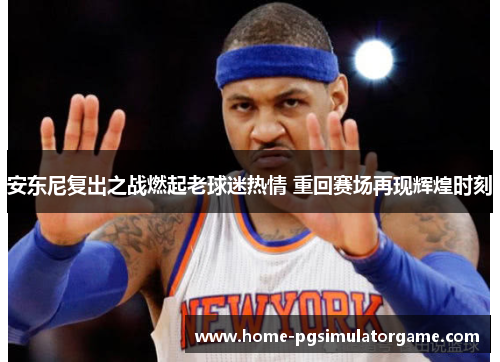 安东尼复出之战燃起老球迷热情 重回赛场再现辉煌时刻