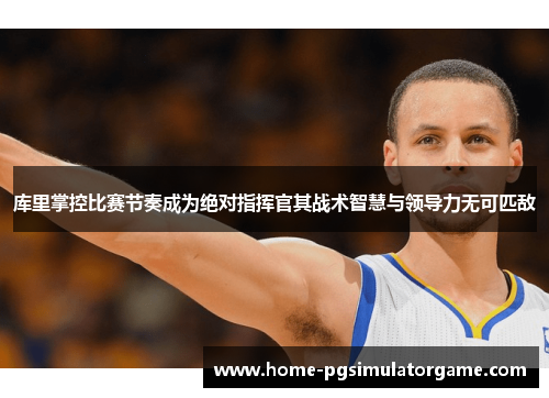 库里掌控比赛节奏成为绝对指挥官其战术智慧与领导力无可匹敌