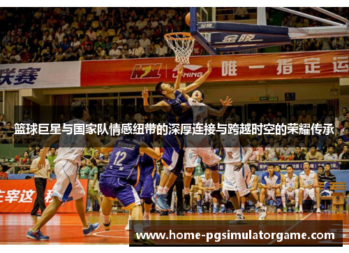 篮球巨星与国家队情感纽带的深厚连接与跨越时空的荣耀传承