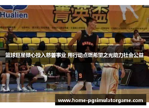 篮球巨星倾心投入慈善事业 用行动点燃希望之光助力社会公益