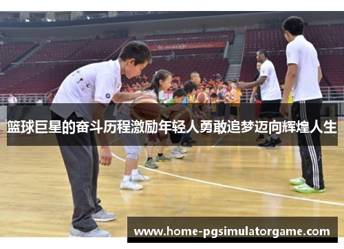 篮球巨星的奋斗历程激励年轻人勇敢追梦迈向辉煌人生