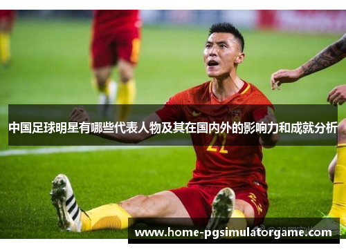 中国足球明星有哪些代表人物及其在国内外的影响力和成就分析