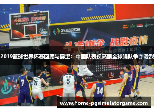 2019篮球世界杯赛回顾与展望：中国队表现亮眼全球强队争夺激烈