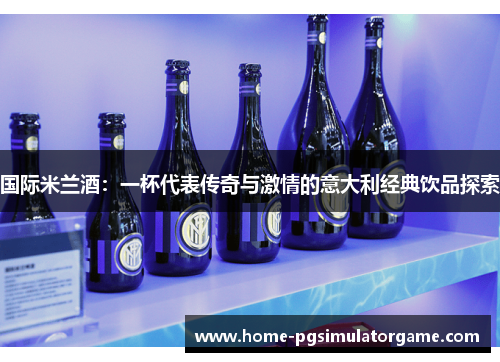 国际米兰酒：一杯代表传奇与激情的意大利经典饮品探索