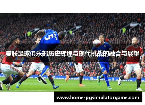 曼联足球俱乐部历史辉煌与现代挑战的融合与展望