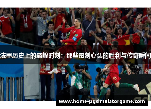 法甲历史上的巅峰时刻：那些铭刻心头的胜利与传奇瞬间