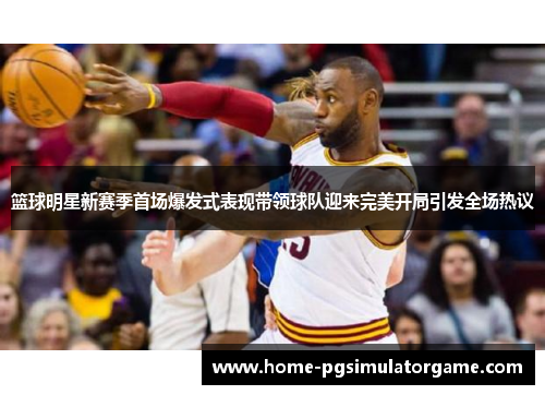 篮球明星新赛季首场爆发式表现带领球队迎来完美开局引发全场热议