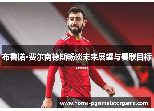 布鲁诺·费尔南德斯畅谈未来展望与曼联目标