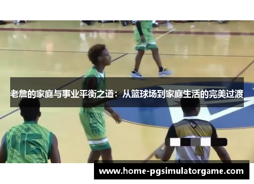 老詹的家庭与事业平衡之道：从篮球场到家庭生活的完美过渡