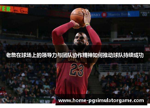老詹在球场上的领导力与团队协作精神如何推动球队持续成功