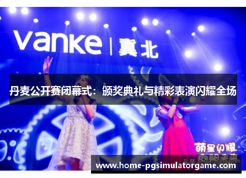 丹麦公开赛闭幕式：颁奖典礼与精彩表演闪耀全场