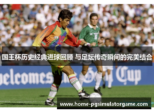 国王杯历史经典进球回顾 与足坛传奇瞬间的完美结合