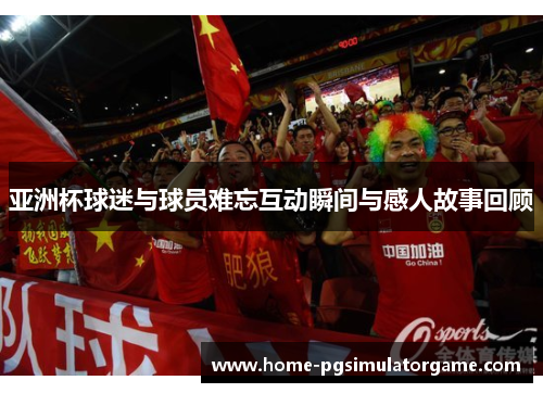 亚洲杯球迷与球员难忘互动瞬间与感人故事回顾