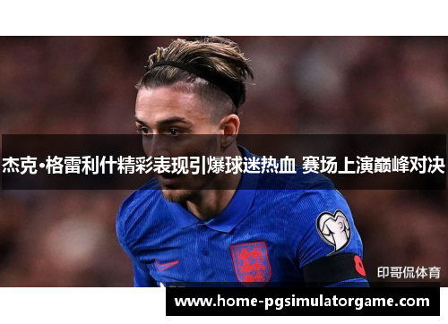杰克·格雷利什精彩表现引爆球迷热血 赛场上演巅峰对决
