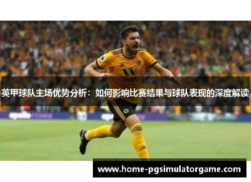 英甲球队主场优势分析：如何影响比赛结果与球队表现的深度解读
