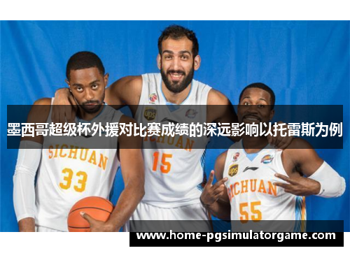 墨西哥超级杯外援对比赛成绩的深远影响以托雷斯为例