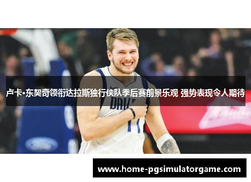 卢卡·东契奇领衔达拉斯独行侠队季后赛前景乐观 强势表现令人期待