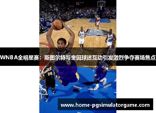 WNBA全明星赛：斯图尔特与奎因球迷互动引发激烈争夺赛场焦点