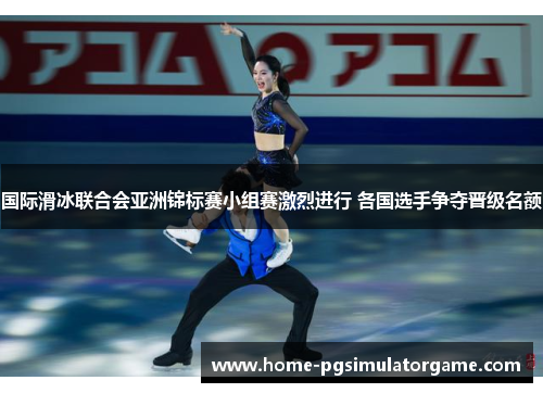 国际滑冰联合会亚洲锦标赛小组赛激烈进行 各国选手争夺晋级名额