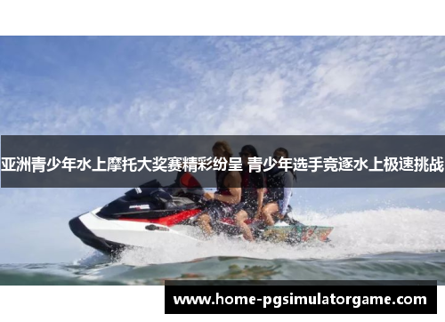 亚洲青少年水上摩托大奖赛精彩纷呈 青少年选手竞逐水上极速挑战