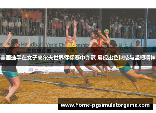 美国选手在女子高尔夫世界锦标赛中夺冠 展现出色球技与坚韧精神