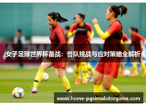 女子足球世界杯备战：各队挑战与应对策略全解析