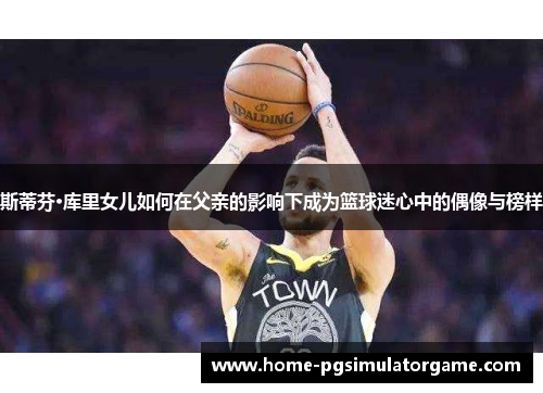 斯蒂芬·库里女儿如何在父亲的影响下成为篮球迷心中的偶像与榜样