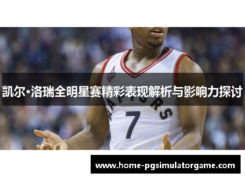 凯尔·洛瑞全明星赛精彩表现解析与影响力探讨