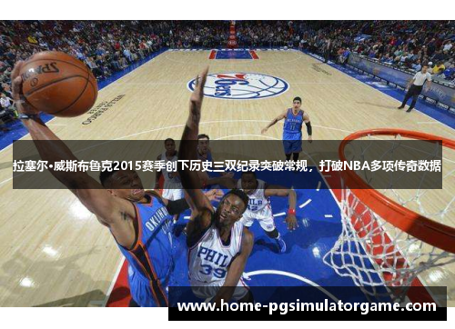 拉塞尔·威斯布鲁克2015赛季创下历史三双纪录突破常规，打破NBA多项传奇数据