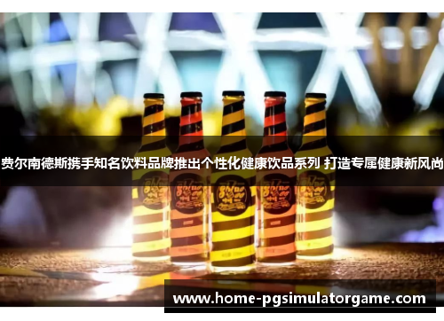 费尔南德斯携手知名饮料品牌推出个性化健康饮品系列 打造专属健康新风尚