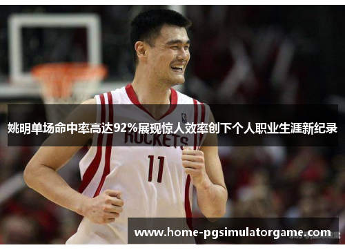 姚明单场命中率高达92%展现惊人效率创下个人职业生涯新纪录