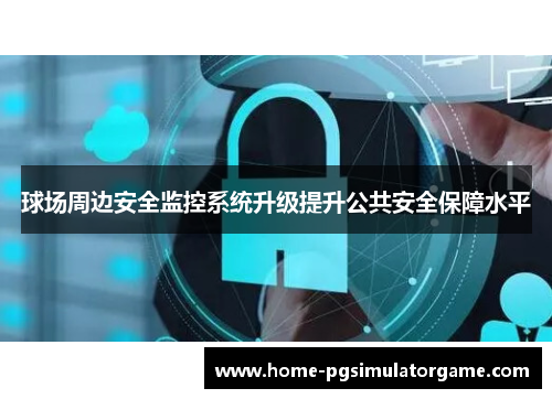 球场周边安全监控系统升级提升公共安全保障水平