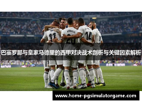 巴塞罗那与皇家马德里的西甲对决战术剖析与关键因素解析