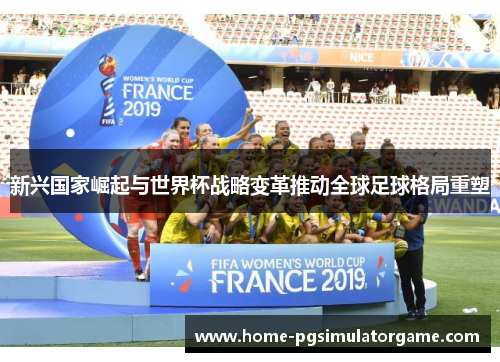 新兴国家崛起与世界杯战略变革推动全球足球格局重塑