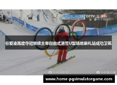 谷爱凌再度夺冠继续主宰自由式滑雪U型场地崇礼站成功卫冕