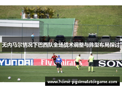无内马尔情况下巴西队全场战术调整与阵型布局探讨
