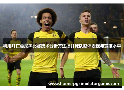 利用拜仁慕尼黑比赛技术分析方法提升球队整体表现与竞技水平
