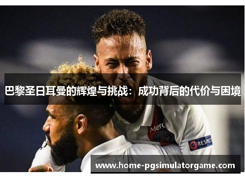 巴黎圣日耳曼的辉煌与挑战：成功背后的代价与困境