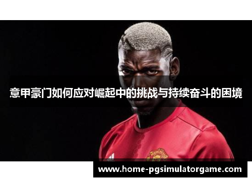 意甲豪门如何应对崛起中的挑战与持续奋斗的困境